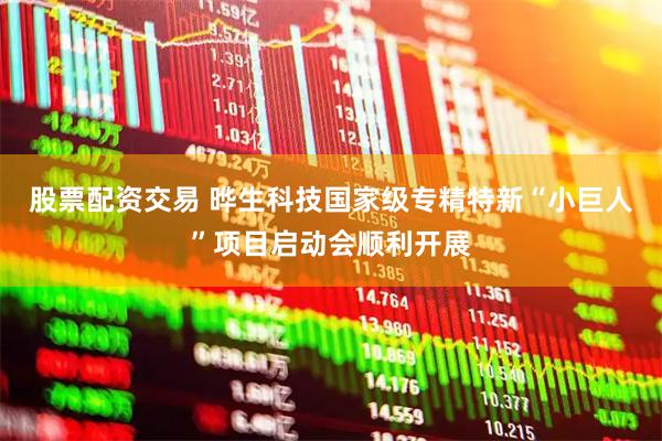 股票配资交易 晔生科技国家级专精特新“小巨人”项目启动会顺利开展