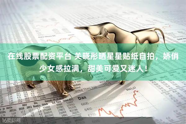 在线股票配资平台 关晓彤晒星星贴纸自拍，娇俏少女感拉满，甜美可爱又迷人！
