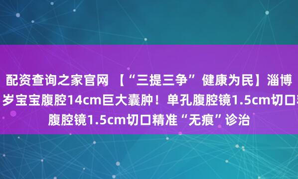 配资查询之家官网 【“三提三争” 健康为民】淄博市妇幼保健院：1岁宝宝腹腔14cm巨大囊肿！单孔腹腔镜1.5cm切口精准“无痕”诊治