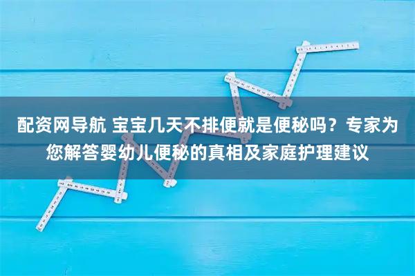 配资网导航 宝宝几天不排便就是便秘吗？专家为您解答婴幼儿便秘的真相及家庭护理建议