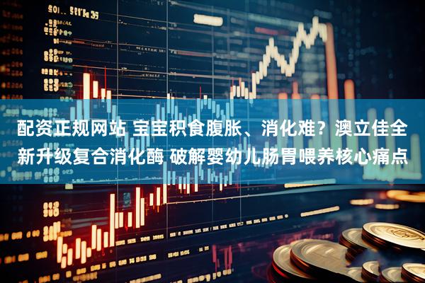 配资正规网站 宝宝积食腹胀、消化难？澳立佳全新升级复合消化酶 破解婴幼儿肠胃喂养核心痛点