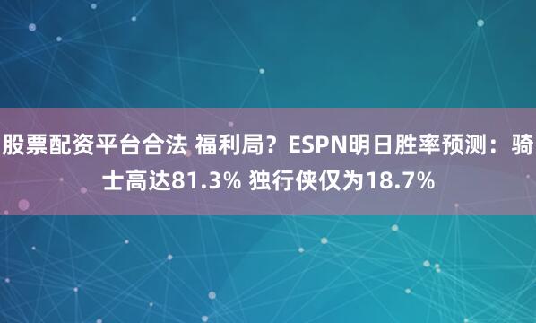 股票配资平台合法 福利局？ESPN明日胜率预测：骑士高达81.3% 独行侠仅为18.7%