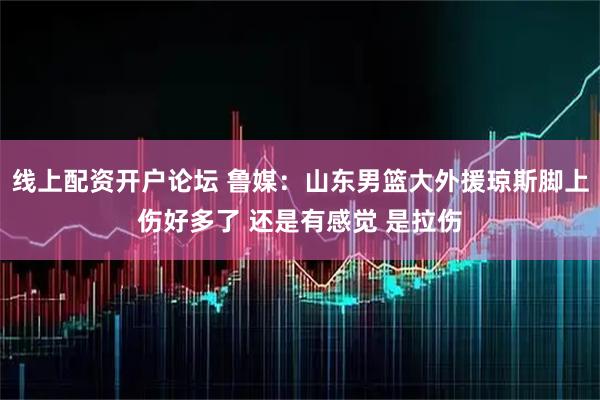 线上配资开户论坛 鲁媒：山东男篮大外援琼斯脚上伤好多了 还是有感觉 是拉伤