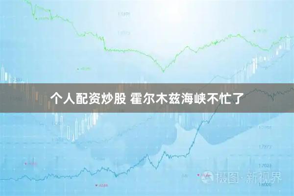 个人配资炒股 霍尔木兹海峡不忙了