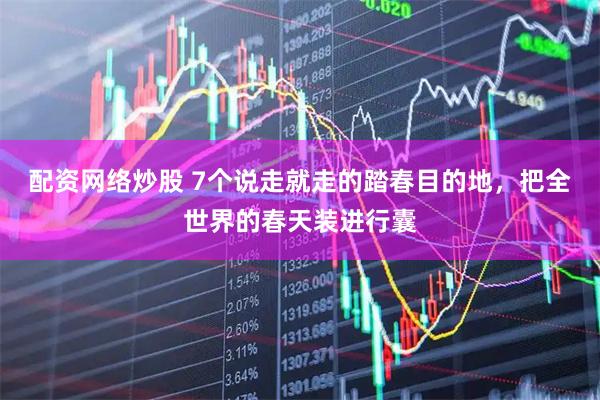 配资网络炒股 7个说走就走的踏春目的地，把全世界的春天装进行囊
