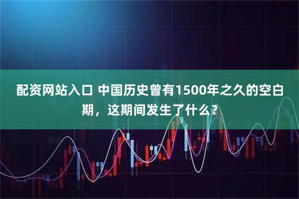 配资网站入口 中国历史曾有1500年之久的空白期，这期间发生了什么？