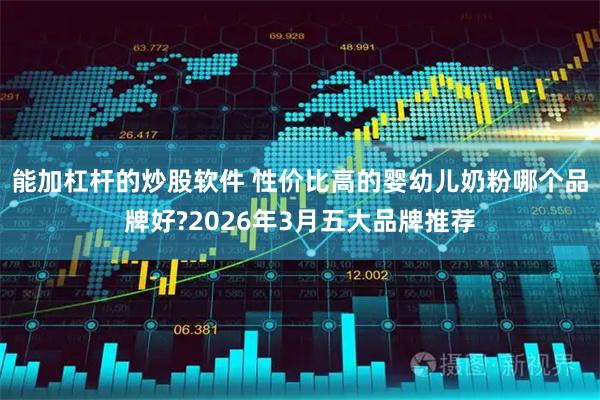 能加杠杆的炒股软件 性价比高的婴幼儿奶粉哪个品牌好?2026年3月五大品牌推荐