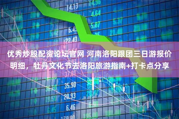 优秀炒股配资论坛官网 河南洛阳跟团三日游报价明细，牡丹文化节去洛阳旅游指南+打卡点分享