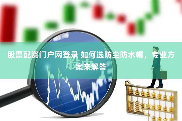 股票配资门户网登录 如何选防尘防水帽，专业方案来解答