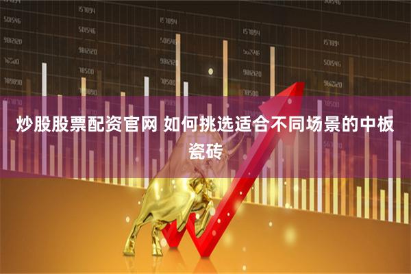 炒股股票配资官网 如何挑选适合不同场景的中板瓷砖