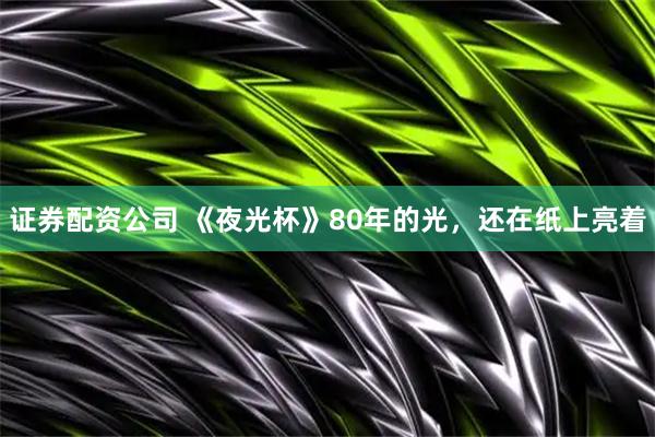 证券配资公司 《夜光杯》80年的光，还在纸上亮着