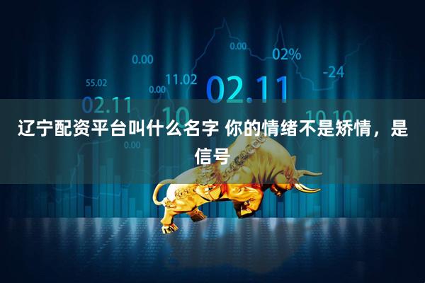 辽宁配资平台叫什么名字 你的情绪不是矫情，是信号