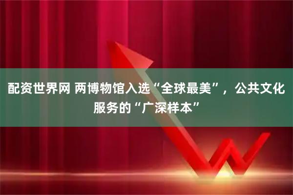 配资世界网 两博物馆入选“全球最美”，公共文化服务的“广深样本”